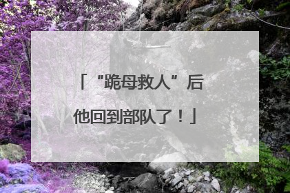 “跪母救人”后 他回到部队了！