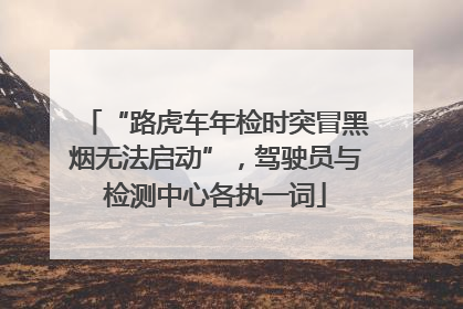 “路虎车年检时突冒黑烟无法启动”，驾驶员与检测中心各执一词