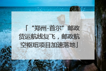 “郑州-首尔”邮政货运航线复飞，邮政航空枢纽项目加速落地