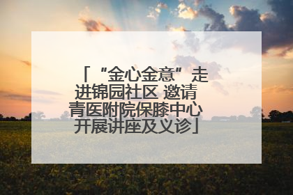 “金心金意”走进锦园社区 邀请青医附院保膝中心开展讲座及义诊