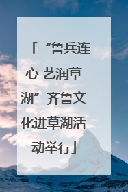 “鲁兵连心 艺润草湖”齐鲁文化进草湖活动举行