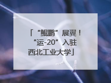 “鲲鹏”展翼！“运-20”入驻西北工业大学