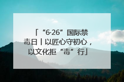 “6·26”国际禁毒日丨以匠心守初心，以文化拒“毒”行