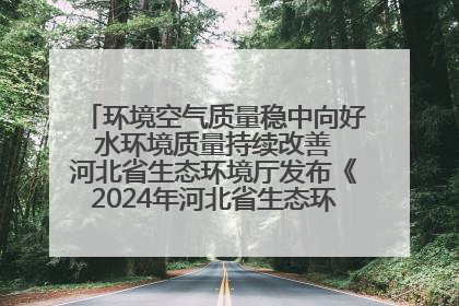 环境空气质量稳中向好 水环境质量持续改善 河北省生态环境厅发布《2024年河北省生态环境状况公报》
