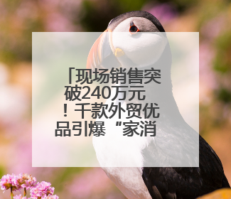 现场销售突破240万元！千款外贸优品引爆“家消费”