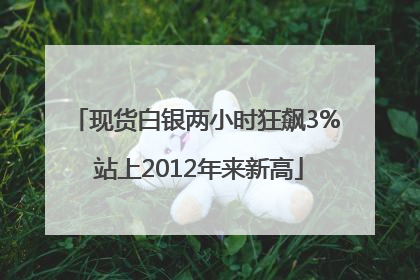 现货白银两小时狂飙3% 站上2012年来新高