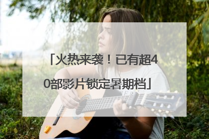 火热来袭！已有超40部影片锁定暑期档