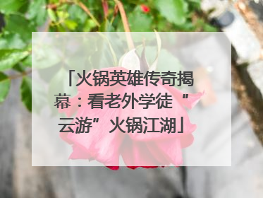 火锅英雄传奇揭幕：看老外学徒“云游”火锅江湖