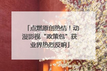 点燃原创热情！动漫影视“政策包”获业界热烈反响