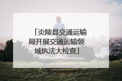 炎陵县交通运输局开展交通运输领域执法大检查
