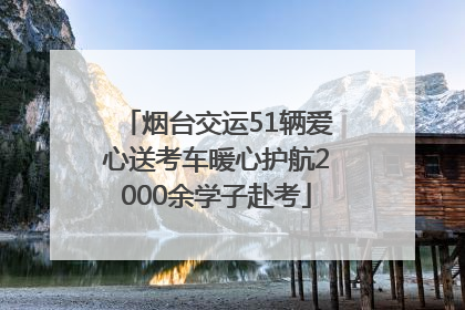 烟台交运51辆爱心送考车暖心护航2000余学子赴考
