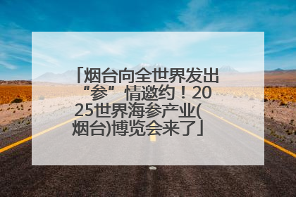 烟台向全世界发出“参”情邀约！2025世界海参产业(烟台)博览会来了