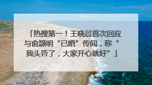 热搜第一！王晓晨首次回应与俞灏明“已婚”传闻，称“我头昏了，大家开心就好”