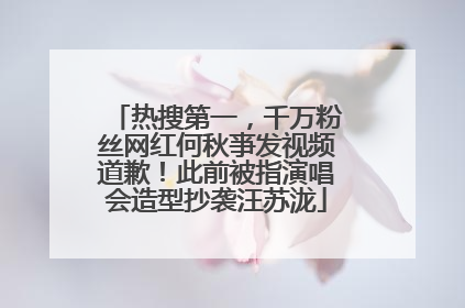 热搜第一，千万粉丝网红何秋亊发视频道歉！此前被指演唱会造型抄袭汪苏泷