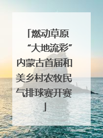 燃动草原 “大地流彩”内蒙古首届和美乡村农牧民气排球赛开赛