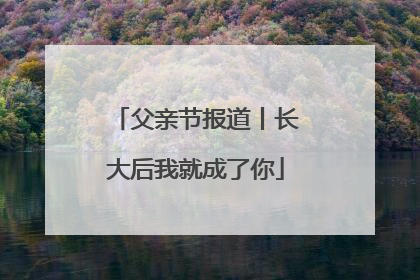 父亲节报道丨长大后我就成了你