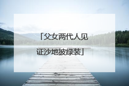 父女两代人见证沙地披绿装