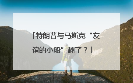 特朗普与马斯克“友谊的小船”翻了？