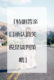 特朗普亲口承认高关税是谈判策略