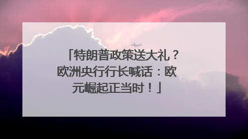 特朗普政策送大礼？欧洲央行行长喊话：欧元崛起正当时！