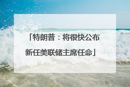 特朗普：将很快公布新任美联储主席任命
