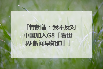 特朗普：我不反对中国加入G8「看世界·新闻早知道」