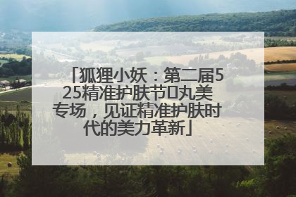 狐狸小妖：第二届525精准护肤节✖丸美专场，见证精准护肤时代的美力革新