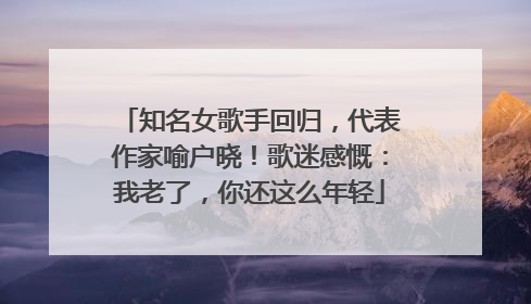 知名女歌手回归，代表作家喻户晓！歌迷感慨：我老了，你还这么年轻