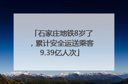 石家庄地铁8岁了，累计安全运送乘客9.39亿人次