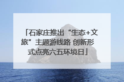石家庄推出“生态+文旅”主题游线路 创新形式点亮六五环境日
