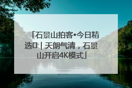 石景山拍客•今日精选⑯｜天朗气清，石景山开启4K模式
