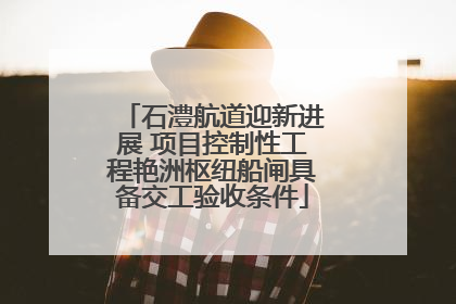 石澧航道迎新进展 项目控制性工程艳洲枢纽船闸具备交工验收条件