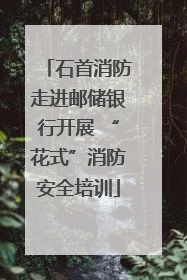 石首消防走进邮储银行开展 “花式”消防安全培训