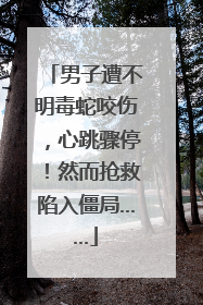 男子遭不明毒蛇咬伤，心跳骤停！然而抢救陷入僵局……