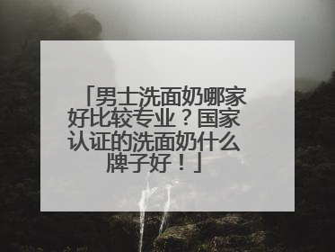 男士洗面奶哪家好比较专业？国家认证的洗面奶什么牌子好！