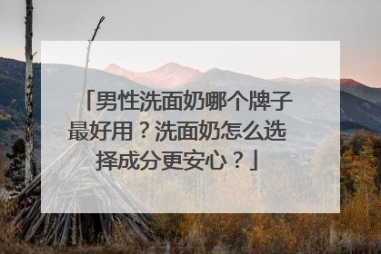 男性洗面奶哪个牌子最好用？洗面奶怎么选择成分更安心？
