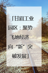 甘眉工业园区：聚势飞地经济 向“新”突破发展