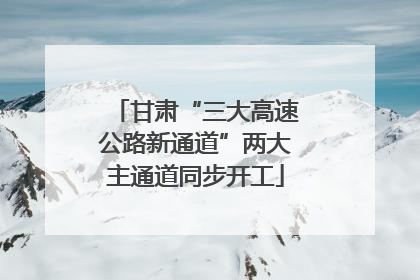 甘肃“三大高速公路新通道”两大主通道同步开工