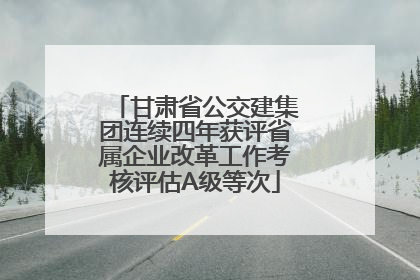 甘肃省公交建集团连续四年获评省属企业改革工作考核评估A级等次