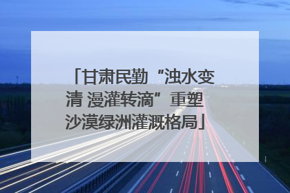 甘肃民勤“浊水变清 漫灌转滴”重塑沙漠绿洲灌溉格局