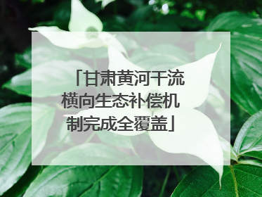 甘肃黄河干流横向生态补偿机制完成全覆盖