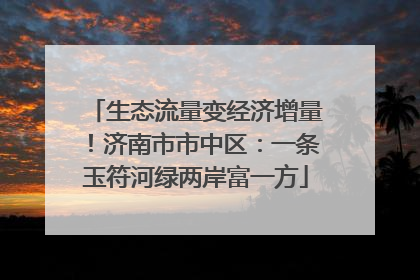生态流量变经济增量！济南市市中区：一条玉符河绿两岸富一方