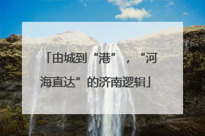 由城到“港”，“河海直达”的济南逻辑