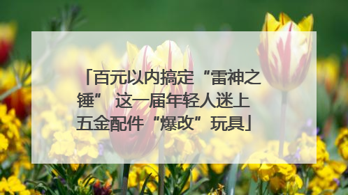 百元以内搞定“雷神之锤” 这一届年轻人迷上五金配件“爆改”玩具