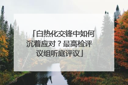 白热化交锋中如何沉着应对？最高检评议组听庭评议