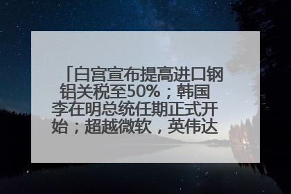 白宫宣布提高进口钢铝关税至50%；韩国李在明总统任期正式开始；超越微软，英伟达重回全球市值第一；华熙生物回应近期风波丨每经早参