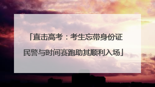 直击高考：考生忘带身份证 民警与时间赛跑助其顺利入场