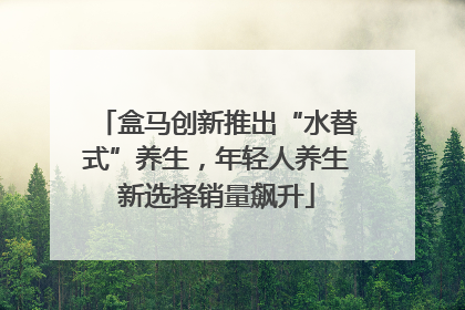 盒马创新推出“水替式”养生，年轻人养生新选择销量飙升
