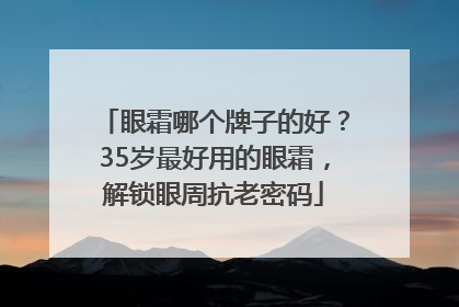 眼霜哪个牌子的好？35岁最好用的眼霜，解锁眼周抗老密码