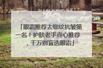 眼霜推荐去细纹抗皱第一名！护肤老手真心推荐，千万别盲选眼霜